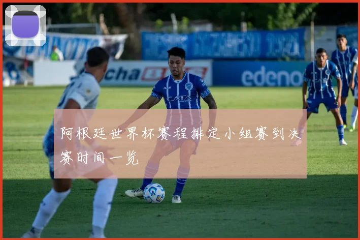 阿根廷世界杯赛程排定小组赛到决赛时间一览