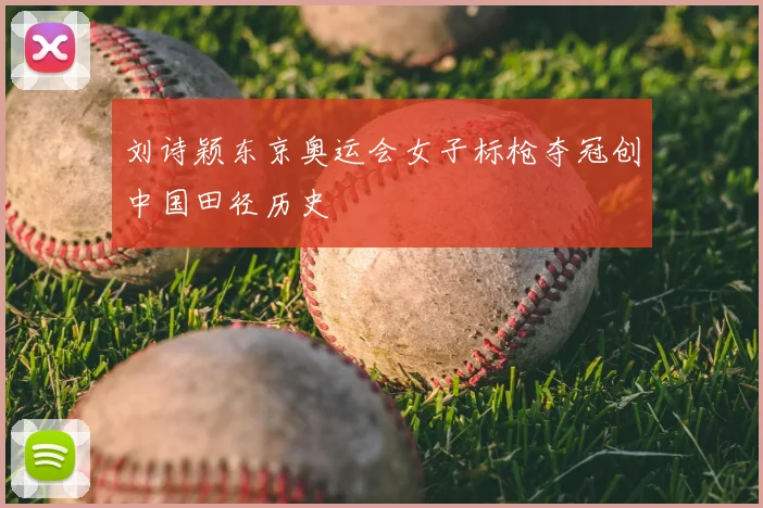 刘诗颖东京奥运会女子标枪夺冠创中国田径历史