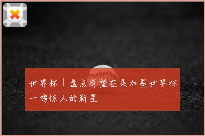 世界杯|盘点有望在美加墨世界杯一鸣惊人的新星