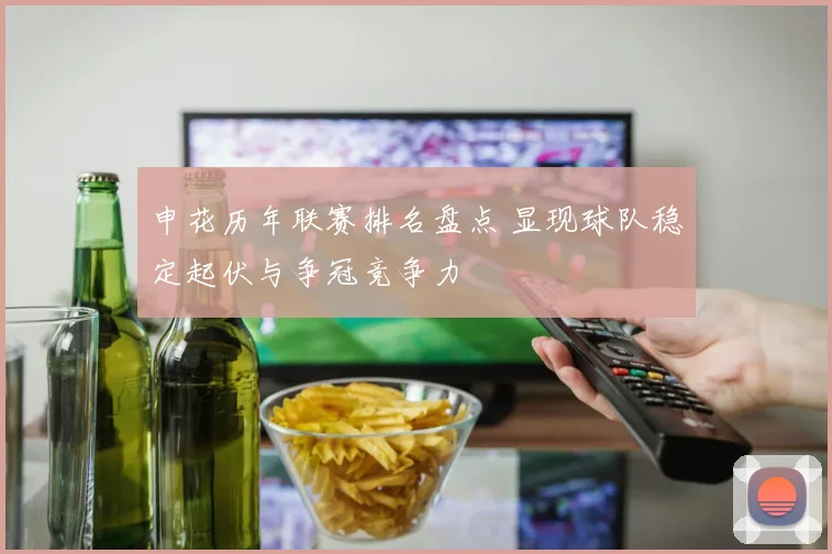 申花历年联赛排名盘点 显现球队稳定起伏与争冠竞争力