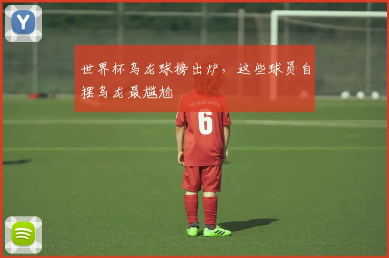 世界杯乌龙球榜出炉,这些球员自摆乌龙最尴尬