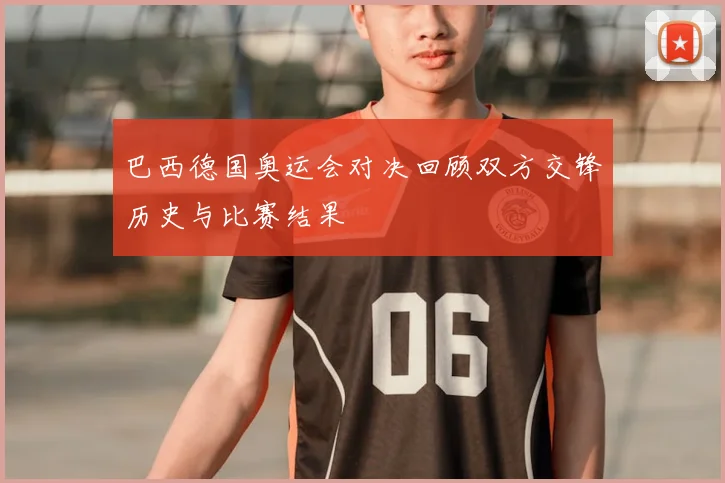 巴西德国奥运会对决回顾双方交锋历史与比赛结果