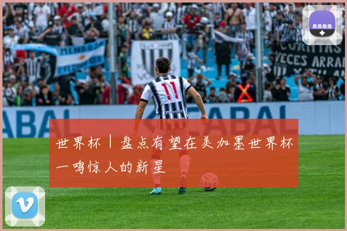 世界杯｜盘点有望在美加墨世界杯一鸣惊人的新星