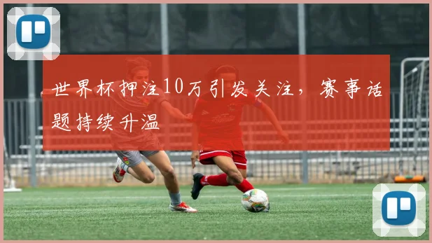 世界杯押注10万引发关注，赛事话题持续升温