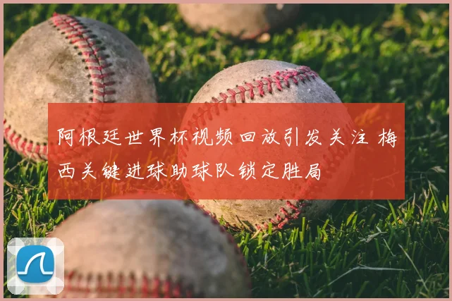 阿根廷世界杯视频回放引发关注 梅西关键进球助球队锁定胜局