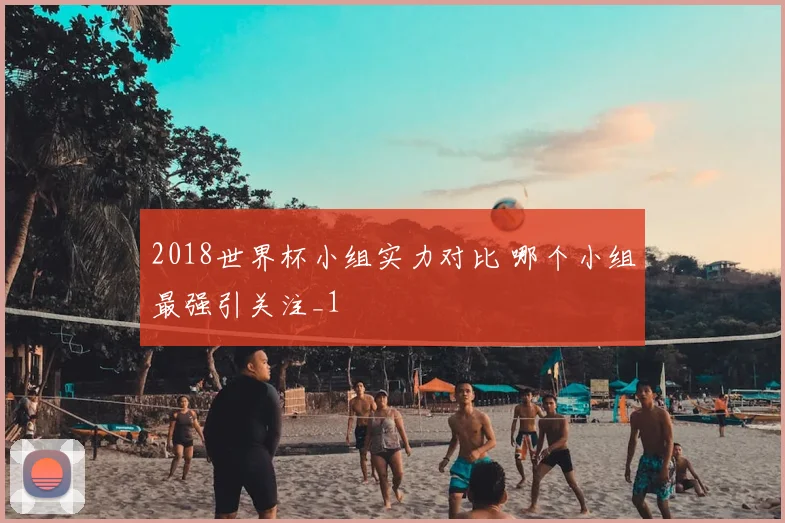 2018世界杯小组实力对比 哪个小组最强引关注_1