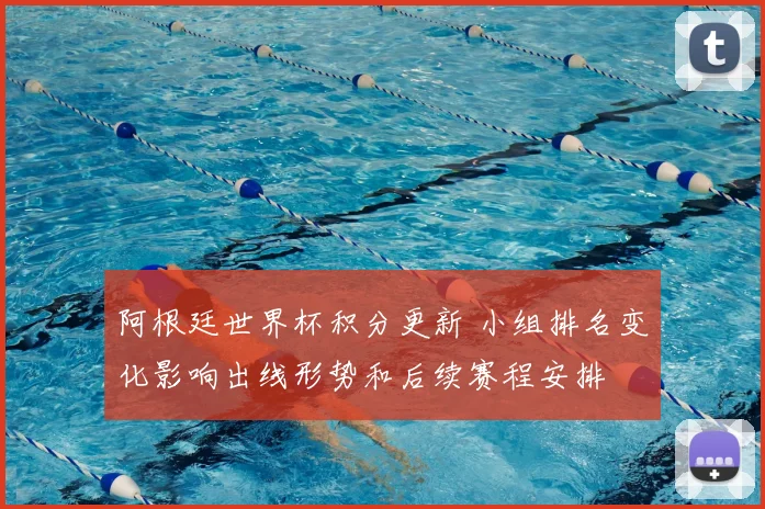 阿根廷世界杯积分更新 小组排名变化影响出线形势和后续赛程安排