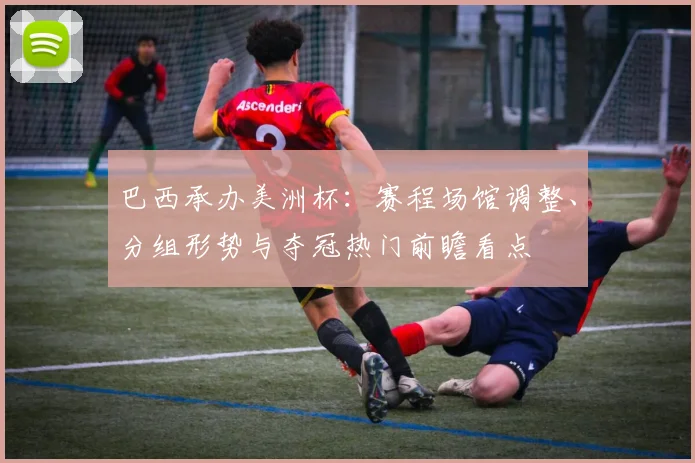 巴西承办美洲杯：赛程场馆调整、分组形势与夺冠热门前瞻看点