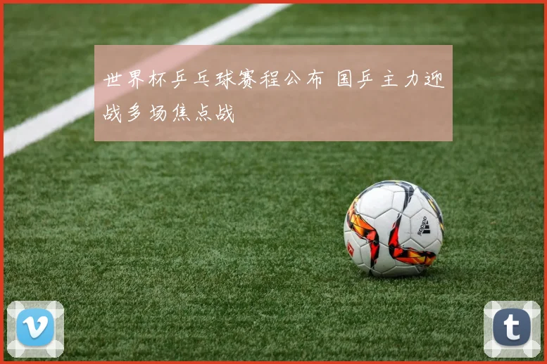 世界杯乒乓球赛程公布 国乒主力迎战多场焦点战