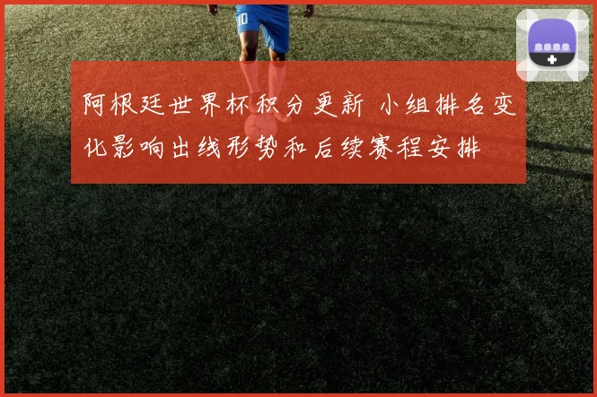 阿根廷世界杯积分更新 小组排名变化影响出线形势和后续赛程安排