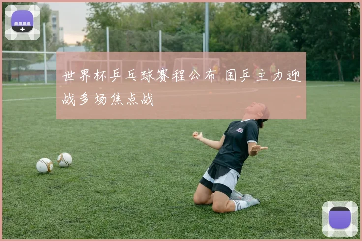 世界杯乒乓球赛程公布 国乒主力迎战多场焦点战