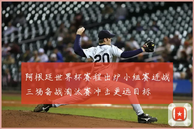阿根廷世界杯赛程出炉小组赛连战三场备战淘汰赛冲击更远目标