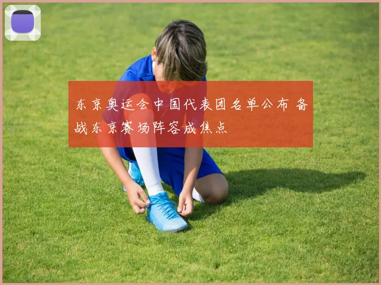 东京奥运会中国代表团名单公布 备战东京赛场阵容成焦点