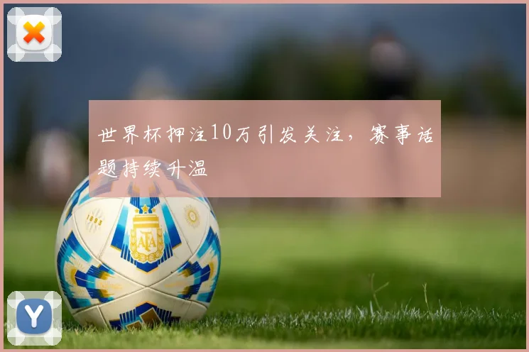 世界杯押注10万引发关注，赛事话题持续升温