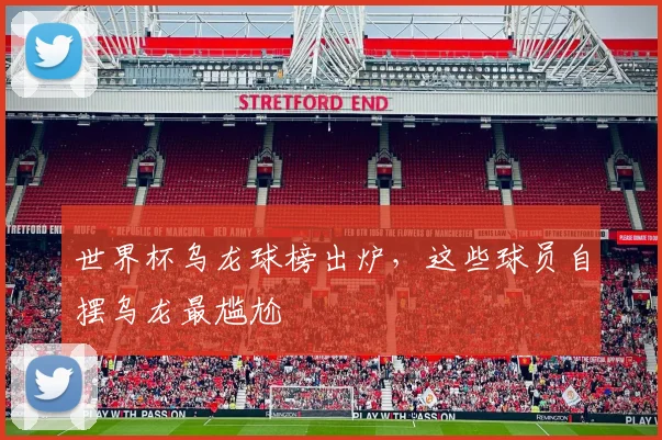 世界杯乌龙球榜出炉,这些球员自摆乌龙最尴尬