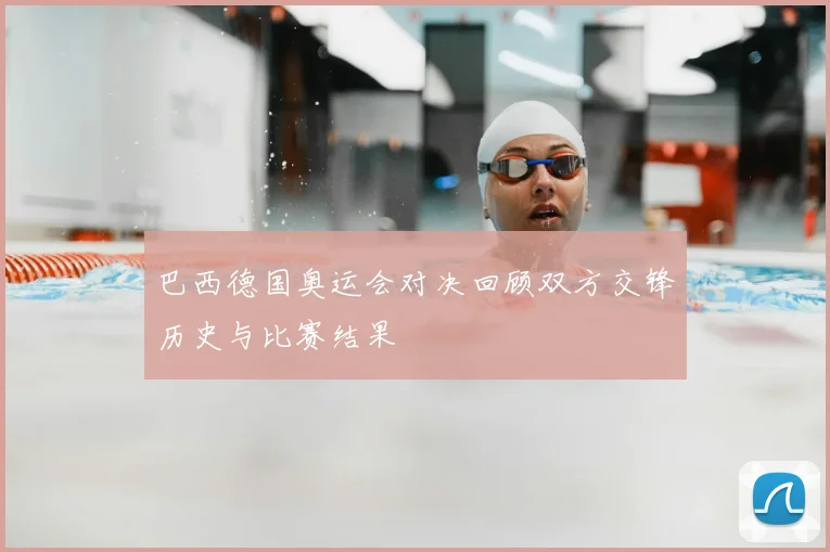 巴西德国奥运会对决回顾双方交锋历史与比赛结果
