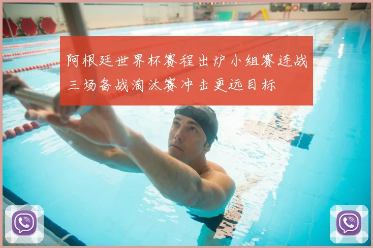 阿根廷世界杯赛程出炉小组赛连战三场备战淘汰赛冲击更远目标