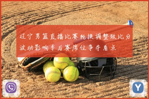 辽宁男篮直播比赛轮换调整致比分波动影响季后赛席位争夺看点