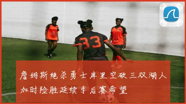 詹姆斯绝杀勇士库里空砍三双湖人加时险胜延续季后赛希望