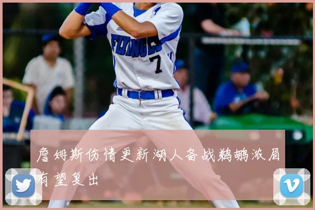 詹姆斯伤情更新湖人备战鹈鹕浓眉有望复出