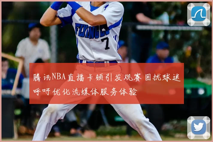 腾讯NBA直播卡顿引发观赛困扰球迷呼吁优化流媒体服务体验