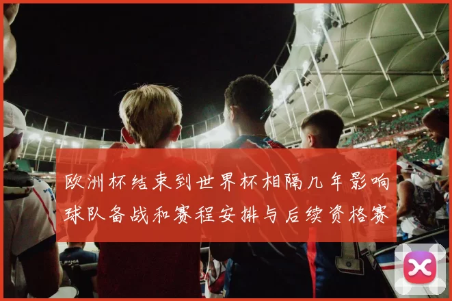 欧洲杯结束到世界杯相隔几年影响球队备战和赛程安排与后续资格赛周期