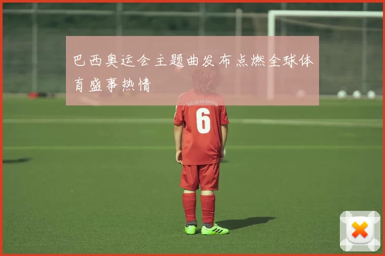 巴西奥运会主题曲发布点燃全球体育盛事热情