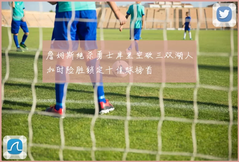 詹姆斯绝杀勇士库里空砍三双湖人加时险胜锁定十佳球榜首