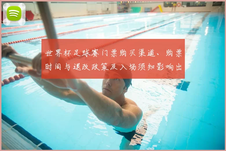 世界杯足球赛门票购买渠道、购票时间与退改政策及入场须知影响出行