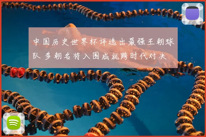 中国历史世界杯评选出最强王朝球队 多朝名将入围成就跨时代对决