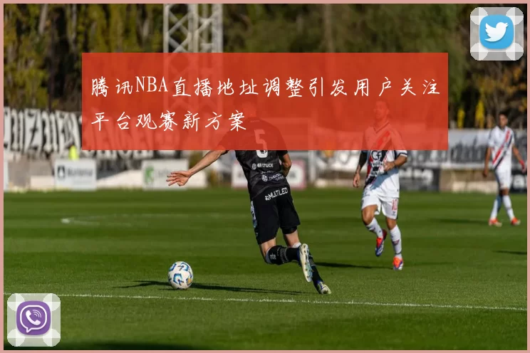 腾讯NBA直播地址调整引发用户关注平台观赛新方案