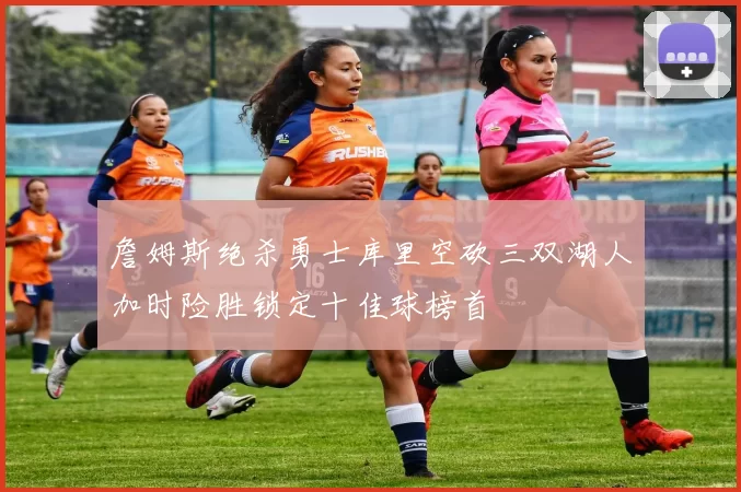 詹姆斯绝杀勇士库里空砍三双湖人加时险胜锁定十佳球榜首