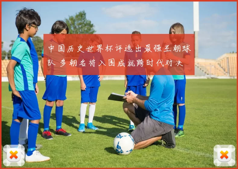 中国历史世界杯评选出最强王朝球队 多朝名将入围成就跨时代对决