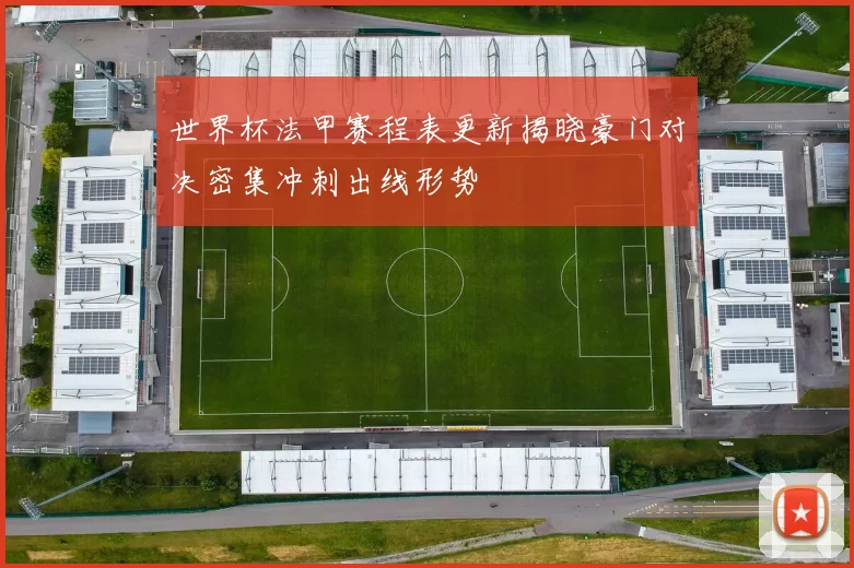 世界杯法甲赛程表更新揭晓豪门对决密集冲刺出线形势