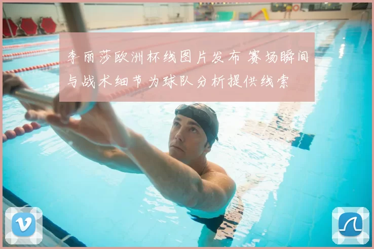 李丽莎欧洲杯线图片发布 赛场瞬间与战术细节为球队分析提供线索