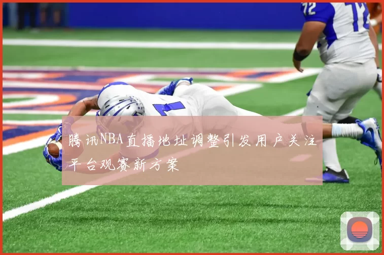 腾讯NBA直播地址调整引发用户关注平台观赛新方案