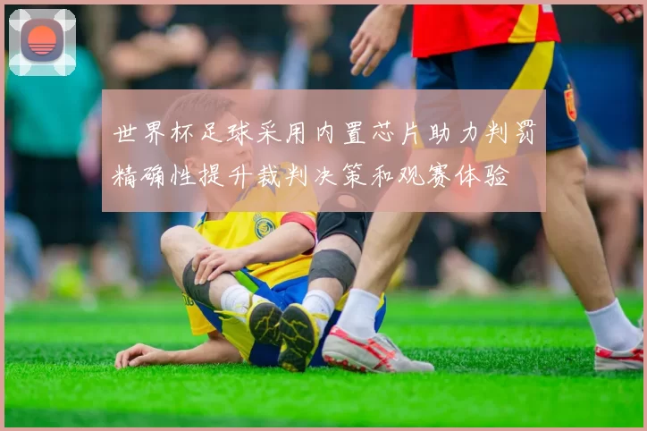 世界杯足球采用内置芯片助力判罚精确性提升裁判决策和观赛体验