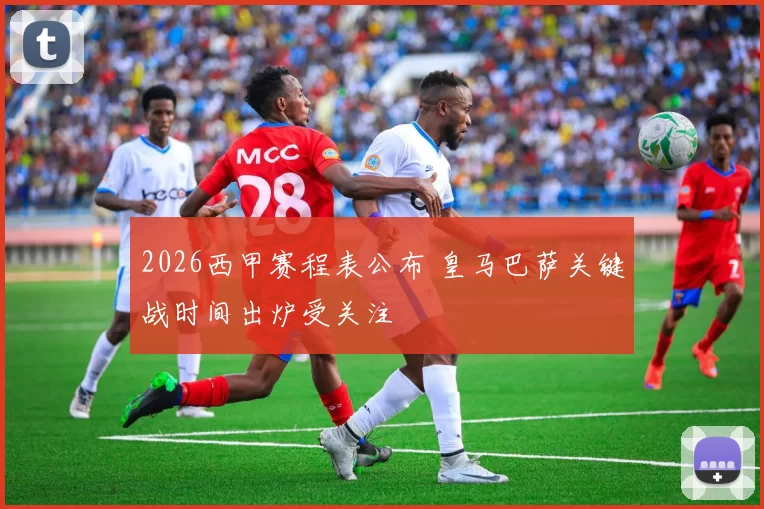 2026西甲赛程表公布 皇马巴萨关键战时间出炉受关注